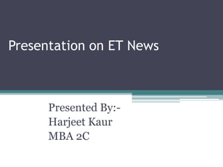 Presentation on ET News Presented By:- Harjeet Kaur MBA 2C 