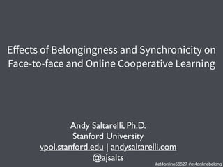Eﬀects of Belongingness and Synchronicity on
Face-to-face and Online Cooperative Learning
Andy Saltarelli, Ph.D.	

Stanford University	

vpol.stanford.edu | andysaltarelli.com	

@ajsalts	

#et4online56527 #et4onlinebelong
 