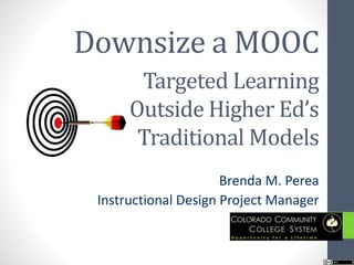 Downsize a MOOC
Brenda M. Perea
Instructional Design Project Manager
Targeted Learning
Outside Higher Ed’s
Traditional Models
 