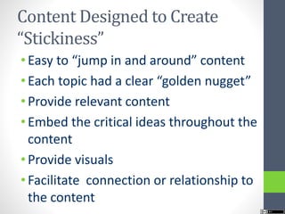 Content Designed to Create
“Stickiness”
• Easy to “jump in and around” content
• Each topic had a clear “golden nugget”
• Provide relevant content
• Embed the critical ideas throughout the
content
• Provide visuals
• Facilitate connection or relationship to
the content
 