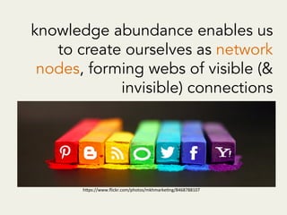 knowledge abundance enables us
to create ourselves as network
nodes, forming webs of visible (&
invisible) connections	
  
h"ps://www.ﬂickr.com/photos/mkhmarkeAng/8468788107	
  
 