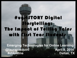 #ugstSTORY Digital
Storytelling:
The Impact of Telling Tales
with First Year Students
Emerging Technologies for Online Learning
@laurapasquini April 9, 2014
#et4online Dallas, TX
 