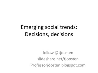 Emerging social trends:
Decisions, decisions
follow @tjoosten
slideshare.net/tjoosten
Professorjoosten.blogspot.com
 