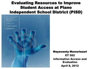 Evaluating Resources to Improve
     Student Access at Plano
Independent School District (PISD)




                    Mayawanty Mawariasari
                            ET 502
                    Information Access and
                          Evaluation
                         April 8, 2012
 