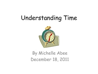 Understanding Time




   By Michelle Abee
   December 18, 2011
 