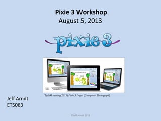 Pixie 3 Workshop
August 5, 2013
Jeff Arndt
ET5063
©Jeff Arndt 2013
Tech4Learning(2013).Pixie 3 Logo. [Computer/ Photograph].
 