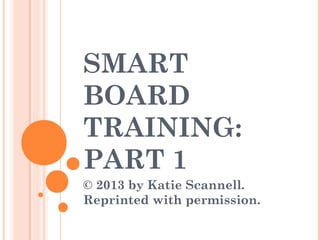 SMART
BOARD
TRAINING:
PART 1
© 2013 by Katie Scannell.
Reprinted with permission.
 