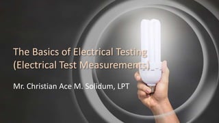 The Basics of Electrical Testing
(Electrical Test Measurements)
Mr. Christian Ace M. Solidum, LPT
 