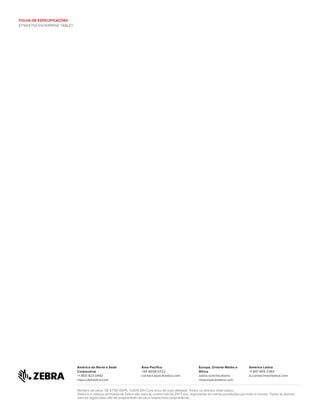 Número de peça: SS-ET5X 09/15. ©2015 ZIH Corp e/ou de suas afiliadas. Todos os direitos reservados.
Zebra e a cabeça estilizada da Zebra são marcas comerciais da ZIH Corp, registradas em várias jurisdições por todo o mundo. Todas as demais
marcas registradas são de propriedade de seus respectivos proprietários.
América do Norte e Sede
Corporativa
+1 800 423 0442
inquiry4@zebra.com
Ásia-Pacífico
+65 6858 0722
contact.apac@zebra.com
Europa, Oriente Médio e
África
zebra.com/locations
mseurope@zebra.com
América Latina
+1 847 955 2283
la.contactme@zebra.com
FOLHA DE ESPECIFICAÇÕES
ET50/ET55 ENTERPRISE TABLET
 
