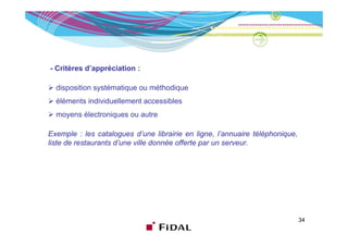 - Critères d’appréciation :

  disposition systématique ou méthodique
  éléments individuellement accessibles
  moyens électroniques ou autre

Exemple : les catalogues d’une librairie en ligne, l’annuaire téléphonique,
liste de restaurants d’une ville donnée offerte par un serveur.




                                                                              34
 