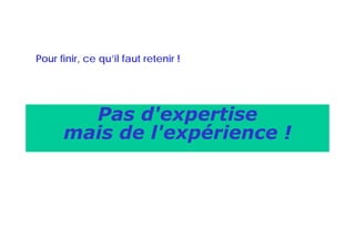 Pour finir, ce qu’il faut retenir !




        Pas d'expertise
      mais de l'expérience !
        i d l'     é i
 