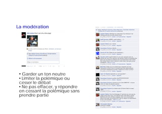 La modération




 • Garder un ton neutre
 • Limiter la polémique ou
 cesser le débat
 • Ne pas effacer, y répondre
 en cessant la polémique sans
 prendre partie
 