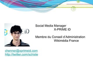 Social Media Manager
                                    X-PRIME iD

                       Membre du Conseil d’Administration
                                  Wikimédia France


chenner@xprimeid.com
http://twitter.com/schiste
 