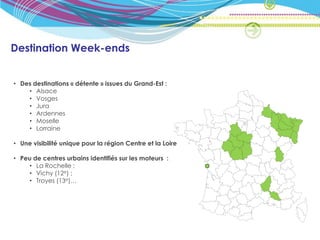 Destination Week-ends


• Des destinations « détente » issues du Grand-Est :
    • Alsace
    • Vosges
    • Jura
    • Ardennes
    • Moselle
    • Lorraine

• Une visibilité unique pour la région Centre et la Loire

• Peu de centres urbains identifiés sur les moteurs :
    • La Rochelle ;
    • Vichy (12e) ;
    • Troyes (13e)…
 
