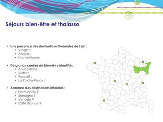Séjours bien-être et thalasso


• Une présence des destinations thermales de l’est :
    • Vosges ;
    • Alsace ;
    • Haute-Marne.

• De grands centres de bien-être identifiés :
     • Aix-les-Bains ;
     • Vichy ;
     • Roscoff ;
     • La Roche-Posay ;

• Absence des destinations littorales :
    • Normandie ?
    • Bretagne ?
    • Vendée ?
    • Côte Basque ?
 