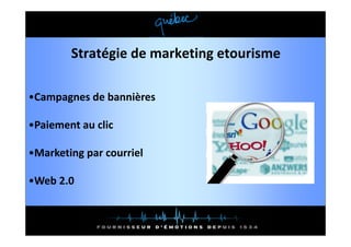 Stratégie de marketing etourisme

•Campagnes de bannières
•Campagnes de bannières

•Paiement au clic
•Paiement au clic

•Marketing par courriel
•Marketing par courriel

•Web 2.0
•Web 2 0
 