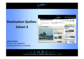 Destination Québec
Destination Québec
      Saison 3


Julien Cormier, 
Directeur des opérations
Di        d      é i
Direction générale du marketing
 