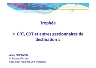 Trophée

  « CRT CDT et autres gestionnaires de
    CRT, CDT et autres gestionnaires de 
             destination » 


Alain CIEKANSKI
Président d’Ardesi
Conseiller régional Midi‐Pyrénées
 