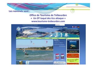 Les nominés sont :
Les nominés sont :
                 Office de Tourisme de Trébeurden
                  « Un OT toqué des tics attaque »
                    Un OT toqué des tics attaque » 
                   www.tourisme‐trebeurden.com
 