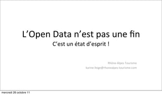 L’Open	
  Data	
  n’est	
  pas	
  une	
  ﬁn
                          C’est	
  un	
  état	
  d’esprit	
  !

                                                               Rhône-­‐Alpes	
  Tourisme
                                               karine.feige@rhonealpes-­‐tourisme.com




mercredi 26 octobre 11
 