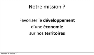Notre	
  mission	
  ?

                         Favoriser	
  le	
  développement	
  
                               d’une	
  économie	
  
                             sur	
  nos	
  territoires



mercredi 26 octobre 11
 