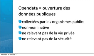 Opendata	
  =	
  ouverture	
  des	
  
                         données	
  publiques
                           collectées	
  par	
  les	
  organismes	
  publics	
  
                           non-­‐nomina:ve	
  
                           ne	
  relevant	
  pas	
  de	
  la	
  vie	
  privée	
  
                           ne	
  relevant	
  pas	
  de	
  la	
  sécurité


mercredi 26 octobre 11
 