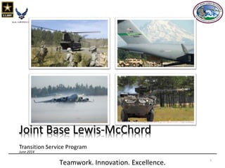 Teamwork. Innovation. Excellence. 1 
Joint Base Lewis-McChord 
Transition Service Program 
June 2014  
