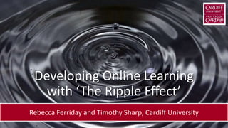 Developing Online Learning
with ‘The Ripple Effect’
Rebecca Ferriday and Timothy Sharp, Cardiff University
 