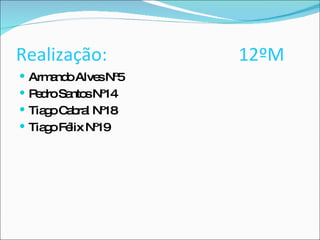 Realização:   12ºM Armando Alves Nº5 Pedro Santos Nº14 Tiago Cabral Nº18 Tiago Félix Nº19 