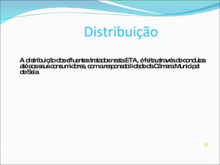 Distribuição A distribuição dos efluentes tratados nesta ETA, é feita através de condutas até aos seus consumidores, com a responsabilidade da Câmara Municipal de Seia. 2 