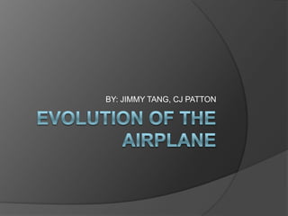 EVOLUTION OF THE AIRPLANE BY: JIMMY TANG, CJ PATTON 