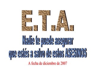 E.T.A. Nadie te puede asegurar que estés a salvo de estos ASESINOS A fecha de diciembre de 2007 