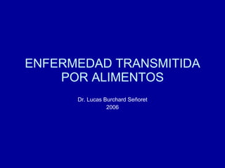 ENFERMEDAD TRANSMITIDA POR ALIMENTOS Dr. Lucas Burchard Señoret 2006 