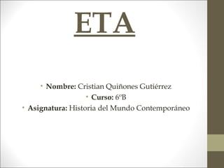 ETA
• Nombre: Cristian Quiñones Gutiérrez
• Curso: 6ºB
• Asignatura: Historia del Mundo Contemporáneo
 