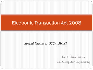 Electronic Transaction Act 2008


     Special Thanks to OCCA, MOST


                             Er. Krishna Pandey
                          ME Computer Engineering
 