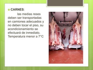  CARNES:
las medias reses
deben ser transportadas
en camiones adecuados y
no deben tocar el piso, su
acondicionamiento se
efectuará de inmediato.
Temperatura menor a 7°C
 