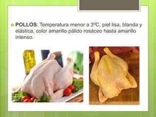  POLLOS: Temperatura menor a 3ºC, piel lisa, blanda y
elástica, color amarillo pálido rosáceo hasta amarillo
intenso.
 