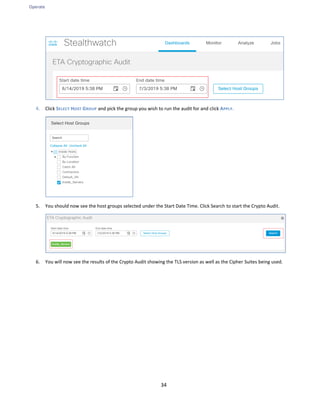 Operate
34
4. Click SELECT HOST GROUP and pick the group you wish to run the audit for and click APPLY.
5. You should now see the host groups selected under the Start Date Time. Click Search to start the Crypto Audit.
6. You will now see the results of the Crypto Audit showing the TLS version as well as the Cipher Suites being used.
 