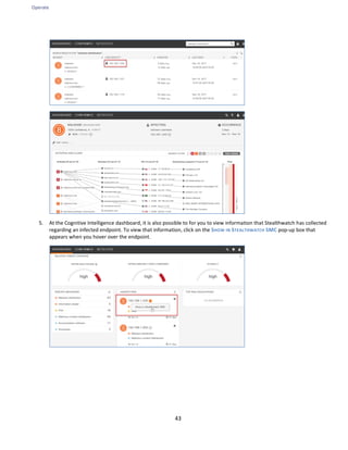 Operate
43
5. At the Cognitive Intelligence dashboard, it is also possible to for you to view information that Stealthwatch has collected
regarding an infected endpoint. To view that information, click on the SHOW IN STEALTHWATCH SMC pop-up box that
appears when you hover over the endpoint.
 