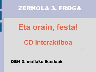 Eta orain, festa! CD interaktiboa ZERNOLA 3. FROGA DBH 2. mailako ikasleak 