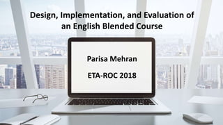 Parisa Mehran
ETA-ROC 2018
Design, Implementation, and Evaluation of
an English Blended Course
 