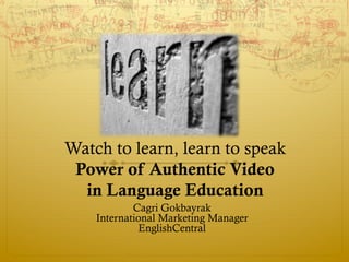 Watch to learn, learn to speak
 Power of Authentic Video
  in Language Education
            Cagri Gokbayrak
    International Marketing Manager
             EnglishCentral
 