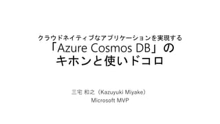 クラウドネイティブなアプリケーションを実現する
「Azure Cosmos DB」の
キホンと使いドコロ
三宅 和之（Kazuyuki Miyake）
Microsoft MVP
 