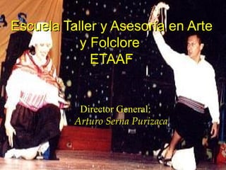 Escuela Taller y Asesoría en Arte y Folclore  ETAAF Director General:   Arturo Serna Purizaca 
