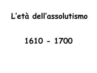 L’età dell’assolutismo
1610 - 1700
 