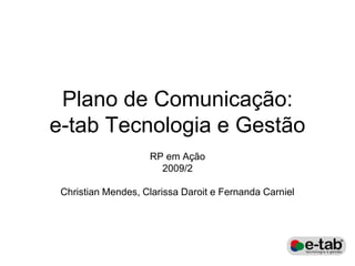 Plano de Comunicação:
e-tab Tecnologia e Gestão
                    RP em Ação
                      2009/2

 Christian Mendes, Clarissa Daroit e Fernanda Carniel
 