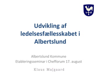 Albertslund Kommune
Etableringsseminar i Chefforum 17. august
Udvikling af
ledelsesfællesskabet i
Albertslund
 