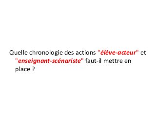 Quelle chronologie des actions "élève-acteur" et
"enseignant-scénariste" faut-il mettre en
place ?
 
