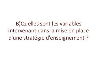B)Quelles sont les variables
intervenant dans la mise en place
d'une stratégie d'enseignement ?
 