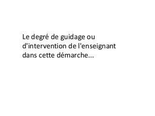 Le degré de guidage ou
d'intervention de l'enseignant
dans cette démarche...
 